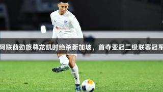 阿联酋劲旅尊龙凯时绝杀新加坡，首夺亚冠二级联赛冠军