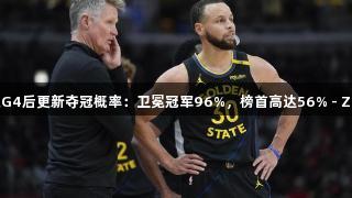 勇士垫底！美媒G4后更新夺冠概率：卫冕冠军96%，榜首高达56% - Z6·尊龙凯时分析