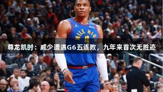 尊龙凯时：威少遭遇G6五连败，九年来首次无胜迹