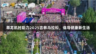 尊龙凯时助力2025吉林马拉松，倡导健康新生活