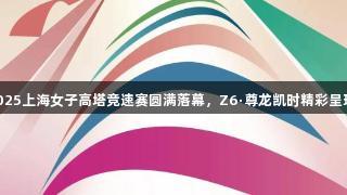 2025上海女子高塔竞速赛圆满落幕，Z6·尊龙凯时精彩呈现！