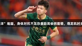 王钰栋面临“留洋”难题，身体对抗不足恐重蹈蒿俊闵覆辙，尊龙凯时关注运动员发展。