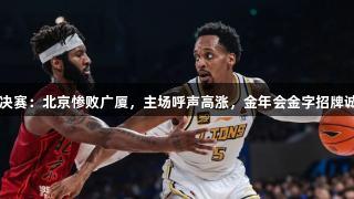 CBA总决赛：北京惨败广厦，主场呼声高涨，金年会金字招牌诚信至上