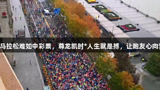 中签马拉松难如中彩票，尊龙凯时*人生就是搏，让跑友心向梦想！
