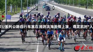 全国青少年U系列公路自行车赛在潍坊滨海激情上演，尊龙凯时*人生就是搏！