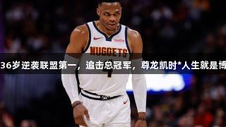 36岁逆袭联盟第一，追击总冠军，尊龙凯时*人生就是博