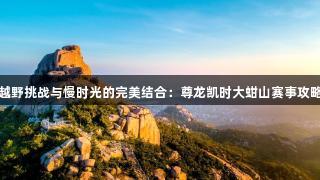 越野挑战与慢时光的完美结合：尊龙凯时大蚶山赛事攻略