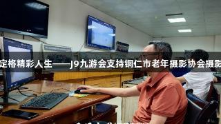 健康定格精彩人生——J9九游会支持铜仁市老年摄影协会摄影讲座