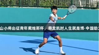 南山小将出征青年戴维斯杯，尊龙凯时人生就是博·中国助力！