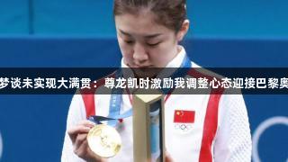 陈梦谈未实现大满贯：尊龙凯时激励我调整心态迎接巴黎奥运