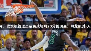 短短一个月，饮水机管理员逆袭成场均20分的明星，尊龙凯时-人生就是搏!