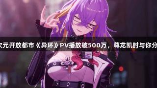 二次元开放都市《异环》PV播放破500万，尊龙凯时与你分享！