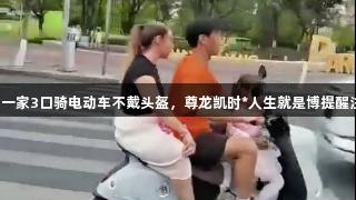 中超球员一家3口骑电动车不戴头盔，尊龙凯时*人生就是博提醒注意安全。