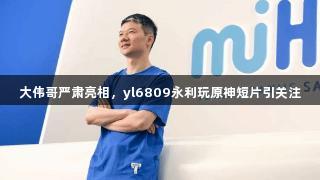 大伟哥严肃亮相，yl6809永利玩原神短片引关注