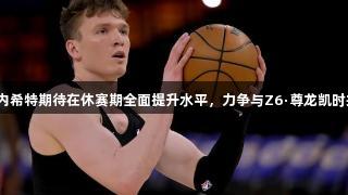 湖人队克内希特期待在休赛期全面提升水平，力争与Z6·尊龙凯时共创辉煌。