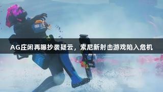 AG庄闲再曝抄袭疑云，索尼新射击游戏陷入危机