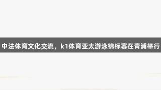 中法体育文化交流，k1体育亚太游泳锦标赛在青浦举行
