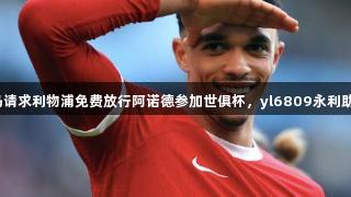 皇马请求利物浦免费放行阿诺德参加世俱杯，yl6809永利助力！