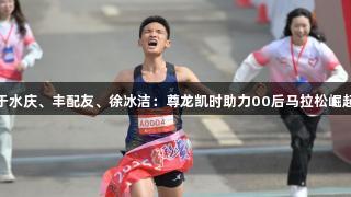 于水庆、丰配友、徐冰洁:尊龙凯时助力00后马拉松崛起