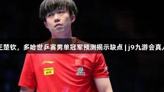 外媒看衰王楚钦，多哈世乒赛男单冠军预测揭示缺点 | j9九游会真人第一品牌