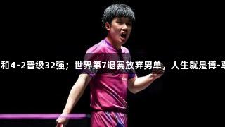 险遭爆冷！张本智和4-2晋级32强；世界第7退赛放弃男单，人生就是博-尊龙凯时助力赛事！