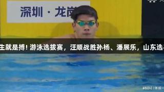 尊龙凯时-人生就是搏! 游泳选拔赛，汪顺战胜孙杨、潘展乐，山东选手半决赛夺魁