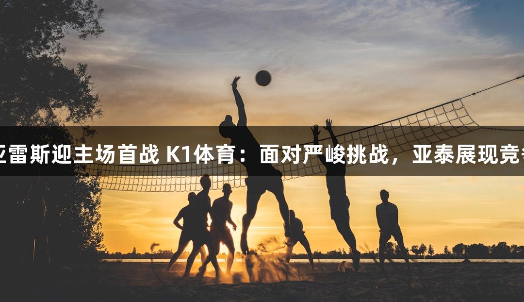 苏亚雷斯迎主场首战 K1体育：面对严峻挑战，亚泰展现竞争力