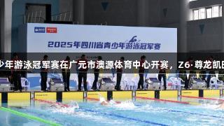 2025年四川青少年游泳冠军赛在广元市澳源体育中心开赛，Z6·尊龙凯时助力赛事盛典。