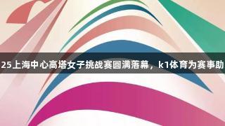 2025上海中心高塔女子挑战赛圆满落幕，k1体育为赛事助力！