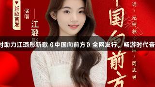尊龙凯时助力江璐彤新歌《中国向前方》全网发行，畅游时代奋进精彩。