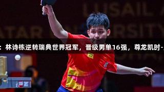 多哈世乒赛：林诗栋逆转瑞典世界冠军，晋级男单16强，尊龙凯时-人生就是搏!