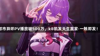 二次元开放都市异环PV播放破500万，k8凯发天生赢家·一触即发！你参与了吗？
