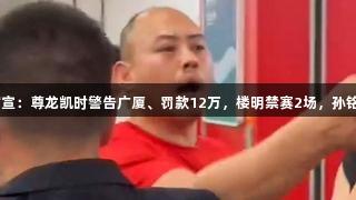 G5处罚官宣：尊龙凯时警告广厦、罚款12万，楼明禁赛2场，孙铭徽罚3万！