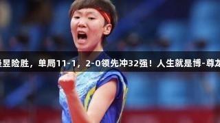 国乒战报：王曼昱险胜，单局11-1，2-0领先冲32强！人生就是博-尊龙凯时陪你见证！