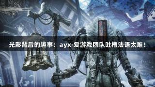 光影背后的趣事：ayx·爱游戏团队吐槽法语太难！
