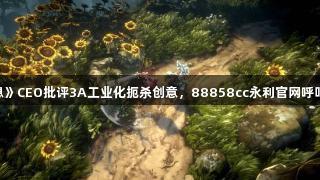 《恶意不息》CEO批评3A工业化扼杀创意，88858cc永利官网呼吁创新神作！