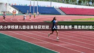 高县逸夫小学校健儿田径赛场获双冠，人生就是博-尊龙凯时助力梦想！