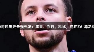 字母哥评历史最强先发：库里、乔丹、科比，尽在Z6·尊龙凯时！