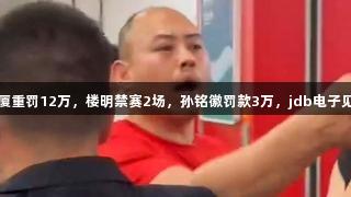G5处罚：广厦重罚12万，楼明禁赛2场，孙铭徽罚款3万，jdb电子见证赛事风波。
