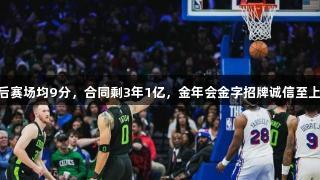 35岁高龄季后赛场均9分，合同剩3年1亿，金年会金字招牌诚信至上再度被考验。