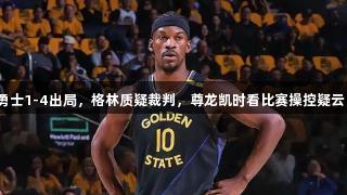 勇士1-4出局，格林质疑裁判，尊龙凯时看比赛操控疑云。