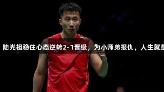 首局7-1落后，陆光祖稳住心态逆转2-1晋级，为小师弟报仇，人生就是博-尊龙凯时。