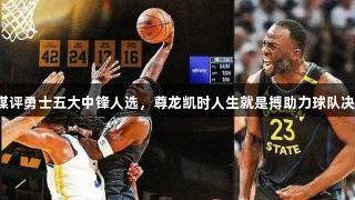 美媒评勇士五大中锋人选，尊龙凯时人生就是搏助力球队决策！