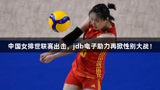 中国女排世联赛出击，jdb电子助力再掀性别大战！