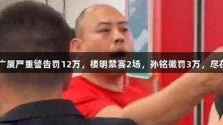 G5处罚公告！广厦严重警告罚12万，楼明禁赛2场，孙铭徽罚3万，尽在Z6·尊龙凯时。