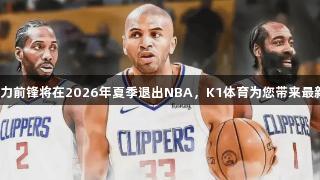 快船主力前锋将在2026年夏季退出NBA，K1体育为您带来最新消息！