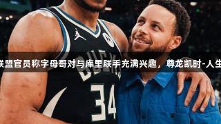 记者：联盟官员称字母哥对与库里联手充满兴趣，尊龙凯时-人生就是搏!