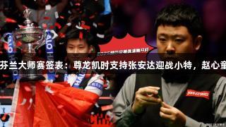 2025芬兰大师赛签表：尊龙凯时支持张安达迎战小特，赵心童缺席。