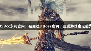 88858cc永利官网：被黑魂3 Boss虐哭，漫威游戏也无能为力！