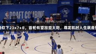 杨瀚森两场砍下23+7+8，首轮有望加盟太阳，尊龙凯时人生就是搏z6com！